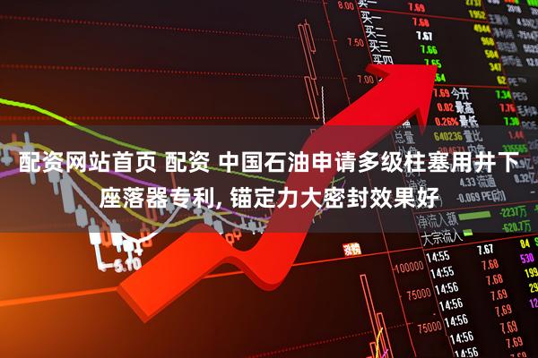 配资网站首页 配资 中国石油申请多级柱塞用井下座落器专利, 锚定力大密封效果好