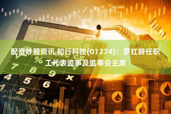 配资炒股资讯 知行科技(01274)：罗红辞任职工代表监事及监事会主席