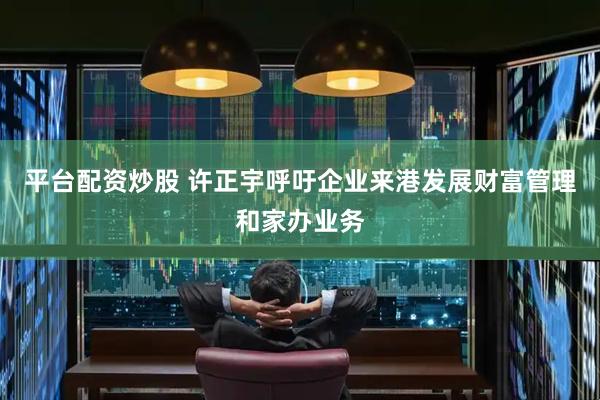 平台配资炒股 许正宇呼吁企业来港发展财富管理和家办业务
