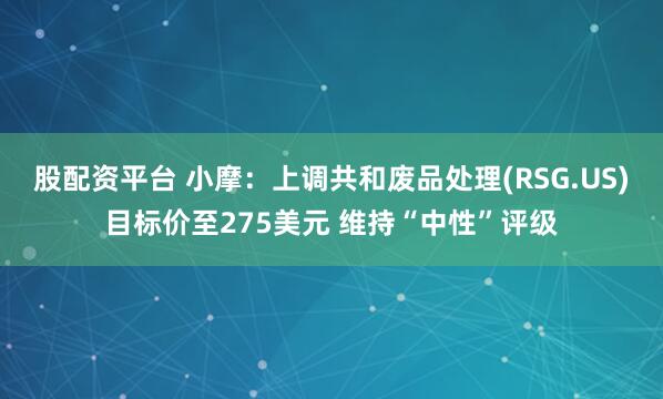 股配资平台 小摩：上调共和废品处理(RSG.US)目标价至275美元 维持“中性”评级
