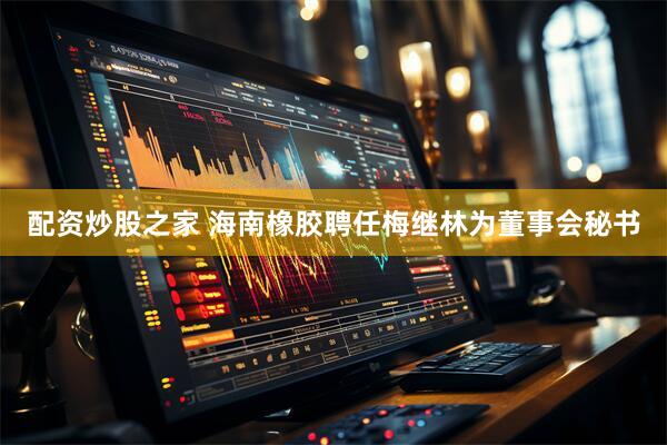 配资炒股之家 海南橡胶聘任梅继林为董事会秘书