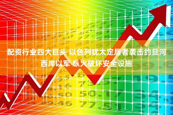 配资行业四大巨头 以色列犹太定居者袭击约旦河西岸以军 纵火破坏安全设施