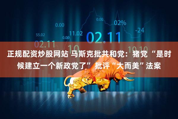 正规配资炒股网站 马斯克批共和党：猪党 “是时候建立一个新政党了” 批评“大而美”法案