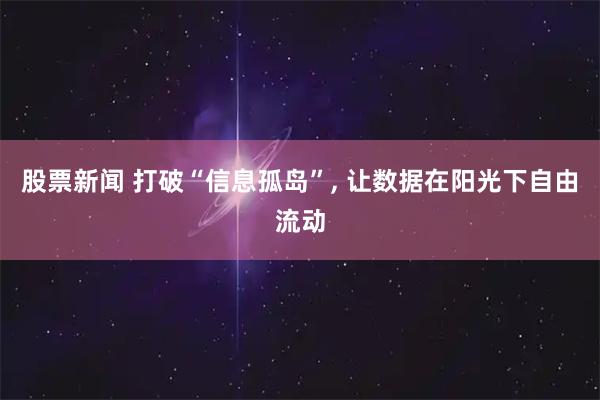 股票新闻 打破“信息孤岛”, 让数据在阳光下自由流动
