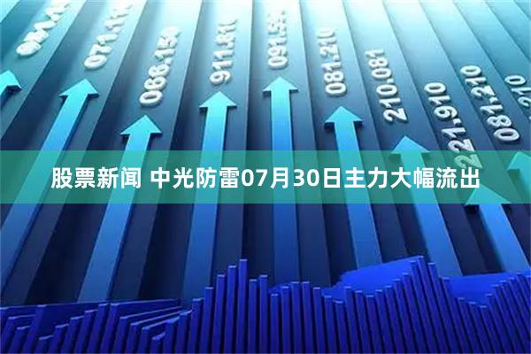 股票新闻 中光防雷07月30日主力大幅流出