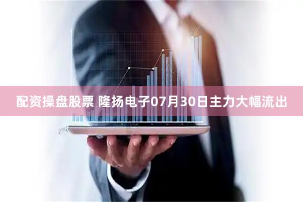 配资操盘股票 隆扬电子07月30日主力大幅流出