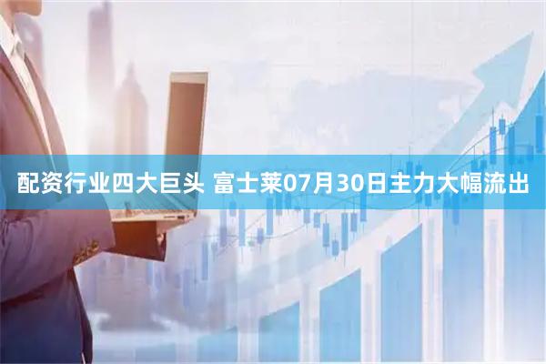 配资行业四大巨头 富士莱07月30日主力大幅流出