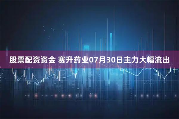 股票配资资金 赛升药业07月30日主力大幅流出