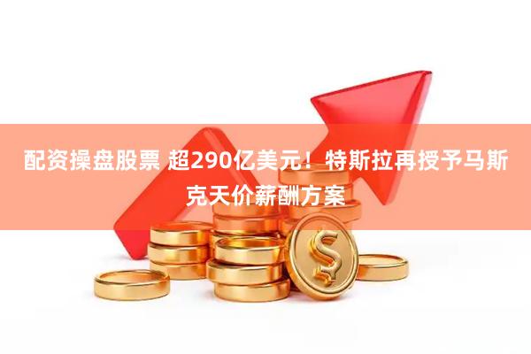 配资操盘股票 超290亿美元！特斯拉再授予马斯克天价薪酬方案