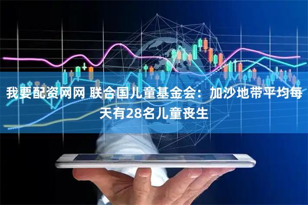 我要配资网网 联合国儿童基金会：加沙地带平均每天有28名儿童丧生