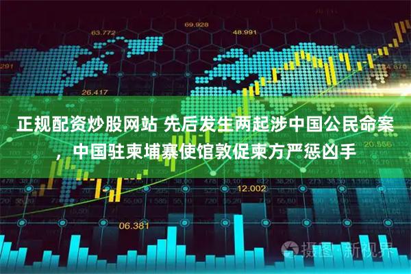 正规配资炒股网站 先后发生两起涉中国公民命案，中国驻柬埔寨使馆敦促柬方严惩凶手