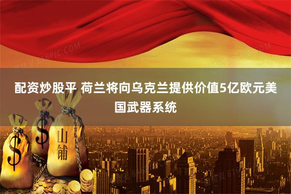 配资炒股平 荷兰将向乌克兰提供价值5亿欧元美国武器系统