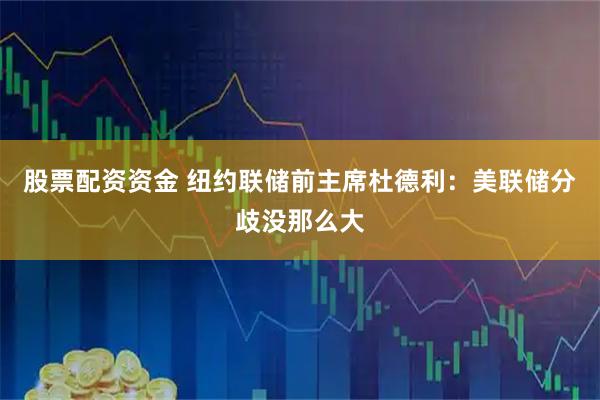 股票配资资金 纽约联储前主席杜德利：美联储分歧没那么大