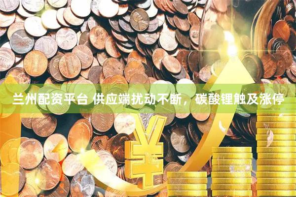 兰州配资平台 供应端扰动不断，碳酸锂触及涨停