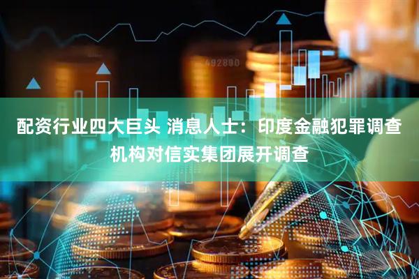 配资行业四大巨头 消息人士：印度金融犯罪调查机构对信实集团展开调查