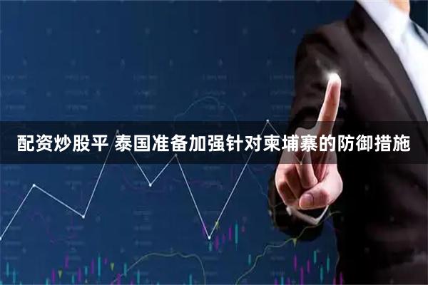 配资炒股平 泰国准备加强针对柬埔寨的防御措施
