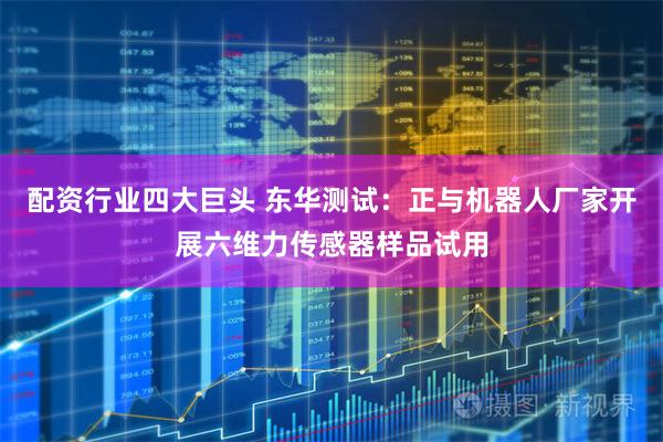 配资行业四大巨头 东华测试：正与机器人厂家开展六维力传感器样品试用