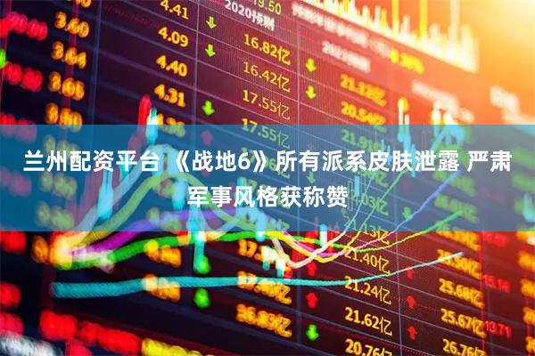 兰州配资平台 《战地6》所有派系皮肤泄露 严肃军事风格获称赞