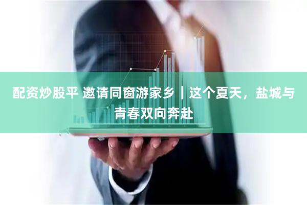 配资炒股平 邀请同窗游家乡｜这个夏天，盐城与青春双向奔赴