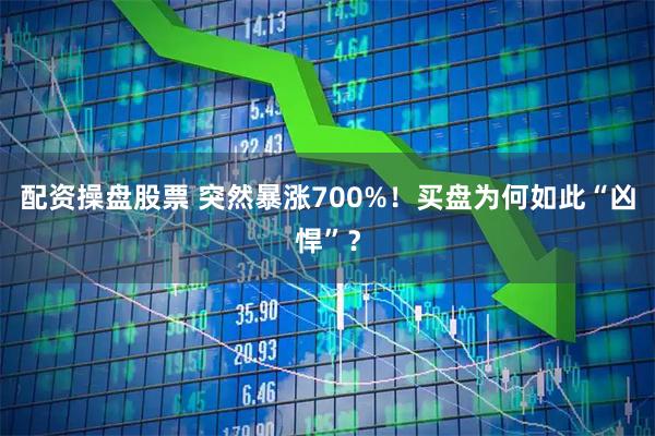 配资操盘股票 突然暴涨700%！买盘为何如此“凶悍”？
