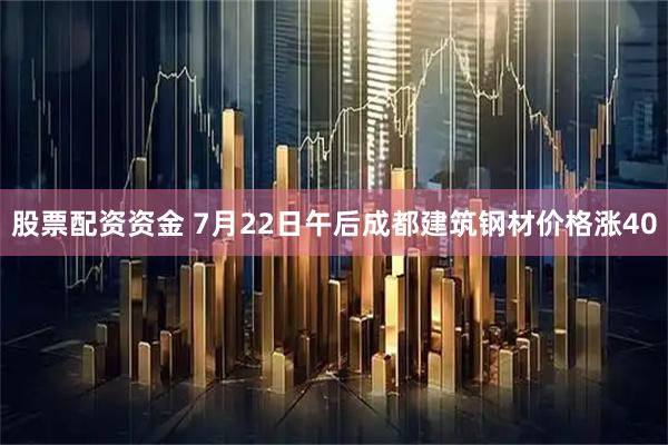 股票配资资金 7月22日午后成都建筑钢材价格涨40