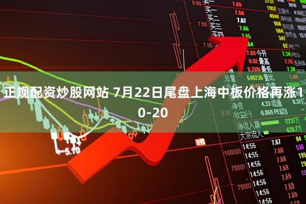正规配资炒股网站 7月22日尾盘上海中板价格再涨10-20
