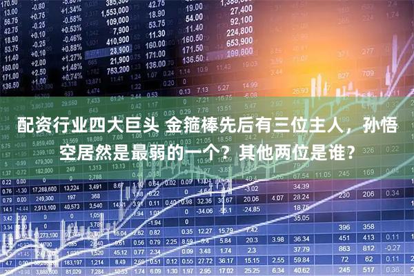 配资行业四大巨头 金箍棒先后有三位主人，孙悟空居然是最弱的一个？其他两位是谁？