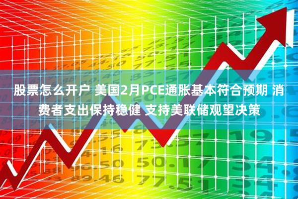 股票怎么开户 美国2月PCE通胀基本符合预期 消费者支出保持稳健 支持美联储观望决策