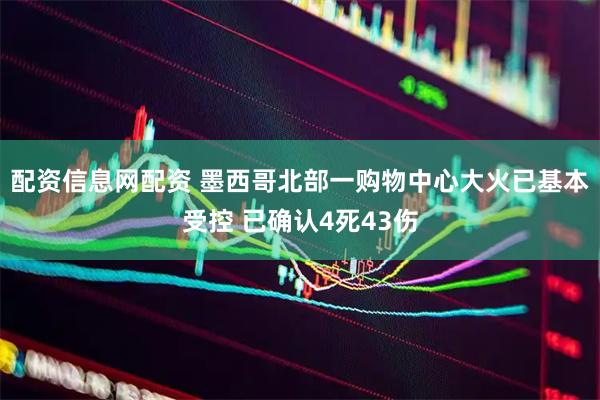 配资信息网配资 墨西哥北部一购物中心大火已基本受控 已确认4死43伤