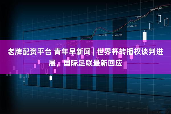 老牌配资平台 青年早新闻 | 世界杯转播权谈判进展，国际足联最新回应